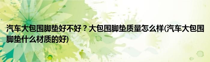 汽車大包圍腳墊好不好？大包圍腳墊質(zhì)量怎么樣(汽車大包圍腳墊什么材質(zhì)的好)