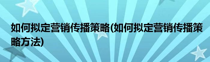 如何擬定營(yíng)銷(xiāo)傳播策略(如何擬定營(yíng)銷(xiāo)傳播策略方法)