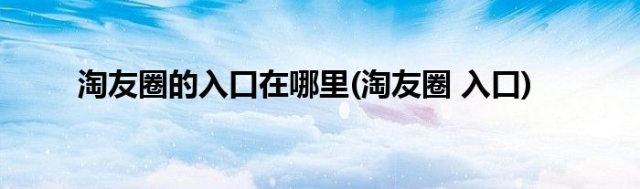 淘友圈的入口在哪里(淘友圈 入口)