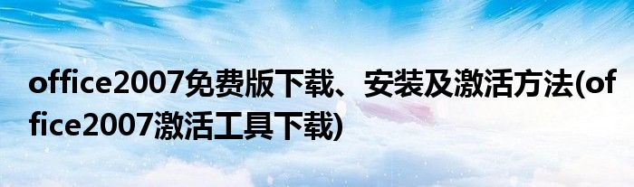 office2007免費(fèi)版下載、安裝及激活方法(office2007激活工具下載)