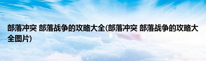 部落沖突 部落戰(zhàn)爭的攻略大全(部落沖突 部落戰(zhàn)爭的攻略大全圖片)