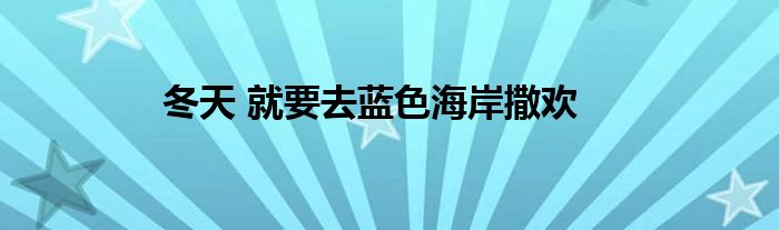 冬天 就要去藍(lán)色海岸撒歡
