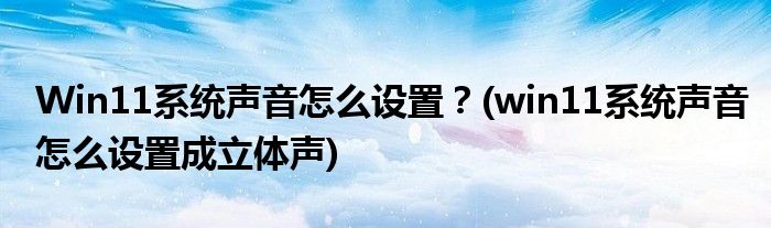 Win11系統(tǒng)聲音怎么設(shè)置？(win11系統(tǒng)聲音怎么設(shè)置成立體聲)
