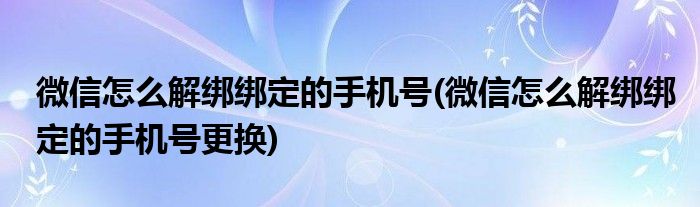 微信怎么解綁綁定的手機號(微信怎么解綁綁定的手機號更換)