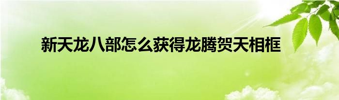 新天龍八部怎么獲得龍騰賀天相框