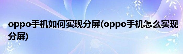oppo手機如何實現(xiàn)分屏(oppo手機怎么實現(xiàn)分屏)