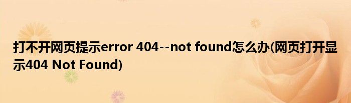 打不開網(wǎng)頁提示error 404--not found怎么辦(網(wǎng)頁打開顯示404 Not Found)