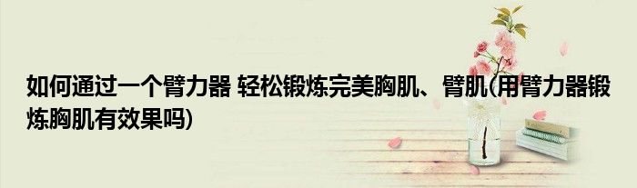 如何通過一個臂力器 輕松鍛煉完美胸肌、臂肌(用臂力器鍛煉胸肌有效果嗎)