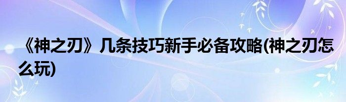 《神之刃》幾條技巧新手必備攻略(神之刃怎么玩)