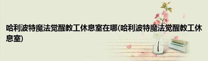 哈利波特魔法覺醒教工休息室在哪(哈利波特魔法覺醒教工休息室)
