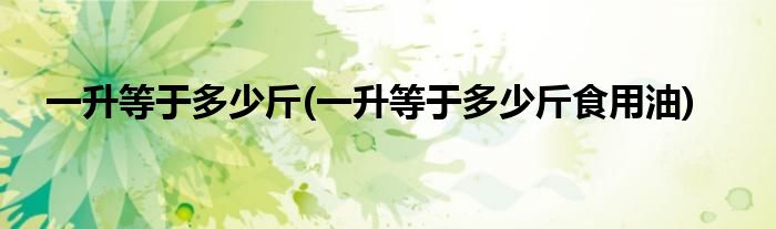 一升等于多少斤(一升等于多少斤食用油)