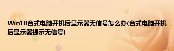Win10臺(tái)式電腦開機(jī)后顯示器無(wú)信號(hào)怎么辦(臺(tái)式電腦開機(jī)后顯示器提示無(wú)信號(hào))