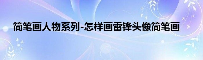 簡(jiǎn)筆畫人物系列-怎樣畫雷鋒頭像簡(jiǎn)筆畫