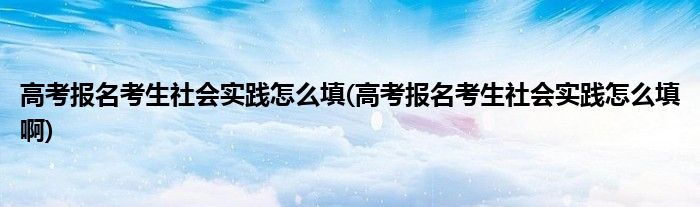 高考報名考生社會實踐怎么填(高考報名考生社會實踐怎么填啊)
