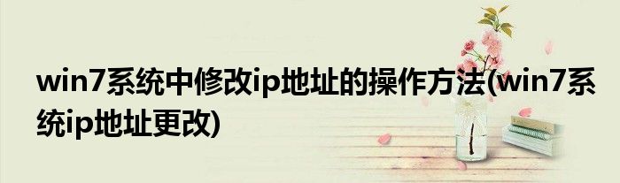 win7系統(tǒng)中修改ip地址的操作方法(win7系統(tǒng)ip地址更改)