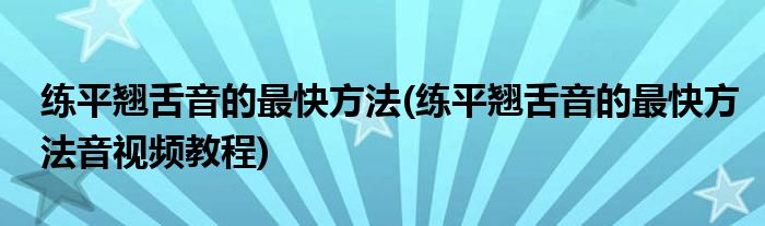 練平翹舌音的最快方法(練平翹舌音的最快方法音視頻教程)