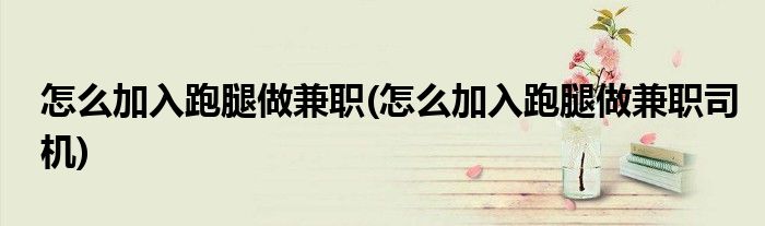 怎么加入跑腿做兼職(怎么加入跑腿做兼職司機(jī))