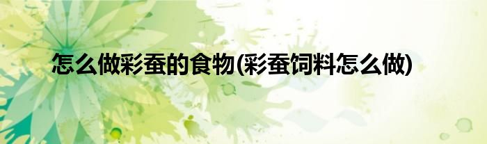 怎么做彩蠶的食物(彩蠶飼料怎么做)