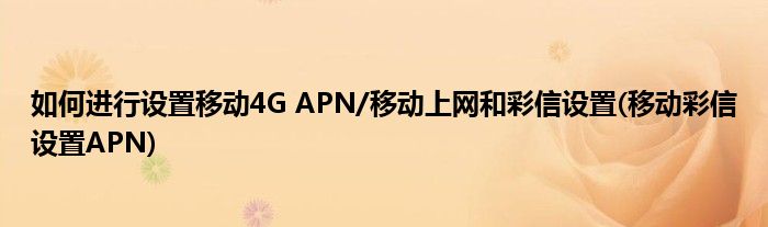 如何進(jìn)行設(shè)置移動(dòng)4G APN/移動(dòng)上網(wǎng)和彩信設(shè)置(移動(dòng)彩信設(shè)置APN)
