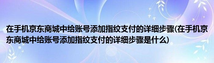 在手機(jī)京東商城中給賬號(hào)添加指紋支付的詳細(xì)步驟(在手機(jī)京東商城中給賬號(hào)添加指紋支付的詳細(xì)步驟是什么)