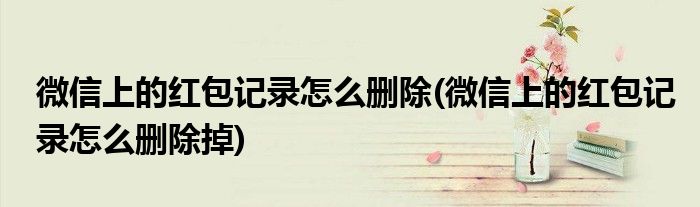 微信上的紅包記錄怎么刪除(微信上的紅包記錄怎么刪除掉)