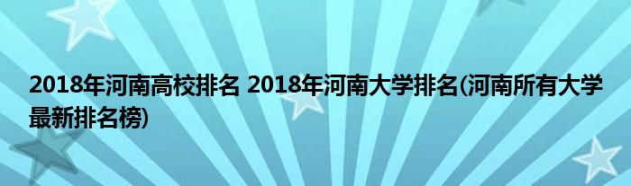 2018年河南高校排名 2018年河南大學(xué)排名(河南所有大學(xué)最新排名榜)