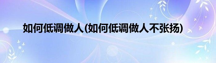 如何低調(diào)做人(如何低調(diào)做人不張揚)