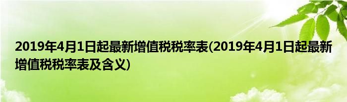 2019年4月1日起最新增值稅稅率表(2019年4月1日起最新增值稅稅率表及含義)