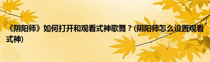 《陰陽師》如何打開和觀看式神歌舞？(陰陽師怎么設(shè)置觀看式神)