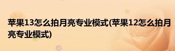 蘋果13怎么拍月亮專業(yè)模式(蘋果12怎么拍月亮專業(yè)模式)