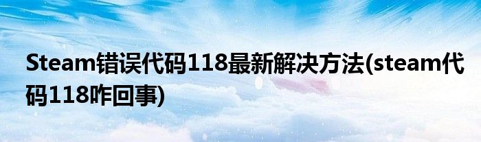 Steam錯(cuò)誤代碼118最新解決方法(steam代碼118咋回事)