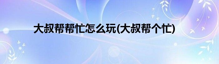 大叔幫幫忙怎么玩(大叔幫個(gè)忙)