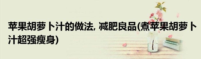 蘋果胡蘿卜汁的做法, 減肥良品(煮蘋果胡蘿卜汁超強(qiáng)瘦身)
