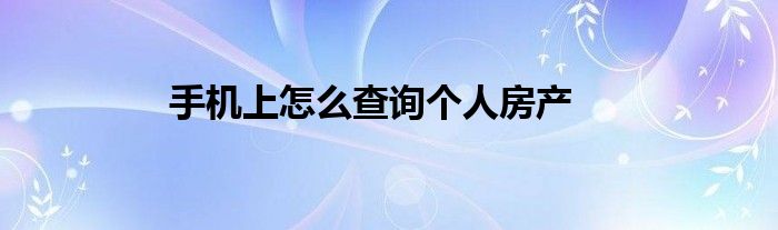 手機(jī)上怎么查詢(xún)個(gè)人房產(chǎn)