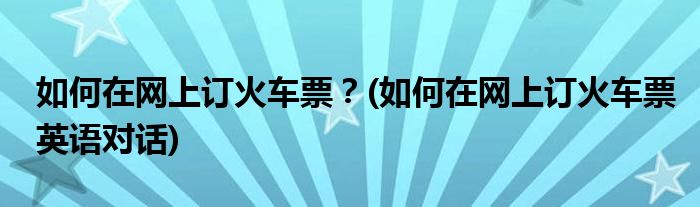 如何在網(wǎng)上訂火車票？(如何在網(wǎng)上訂火車票英語對話)