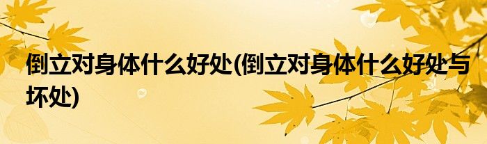 倒立對(duì)身體什么好處(倒立對(duì)身體什么好處與壞處)