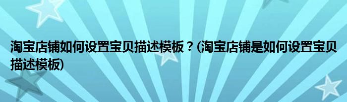 淘寶店鋪如何設(shè)置寶貝描述模板？(淘寶店鋪是如何設(shè)置寶貝描述模板)