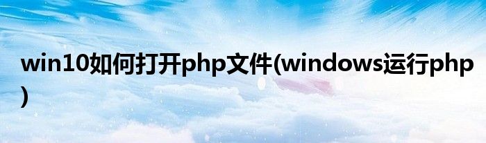 win10如何打開(kāi)php文件(windows運(yùn)行php)
