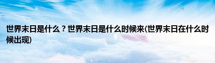 世界末日是什么？世界末日是什么時(shí)候來(世界末日在什么時(shí)候出現(xiàn))