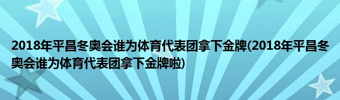 2018年平昌冬奧會誰為體育代表團拿下金牌(2018年平昌冬奧會誰為體育代表團拿下金牌啦)