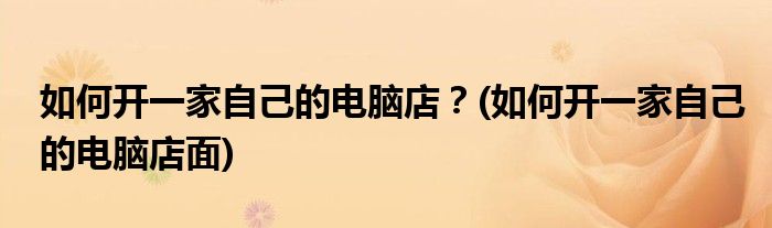 如何開一家自己的電腦店？(如何開一家自己的電腦店面)
