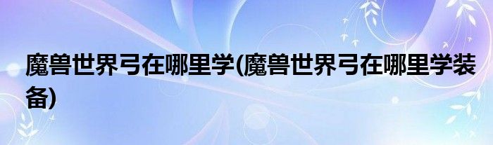 魔獸世界弓在哪里學(xué)(魔獸世界弓在哪里學(xué)裝備)