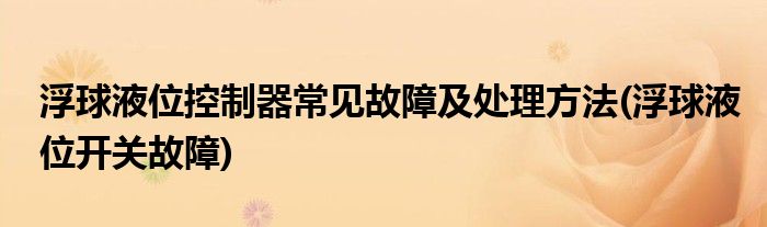 浮球液位控制器常見故障及處理方法(浮球液位開關故障)