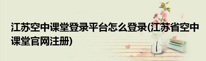 江蘇空中課堂登錄平臺(tái)怎么登錄(江蘇省空中課堂官網(wǎng)注冊(cè))