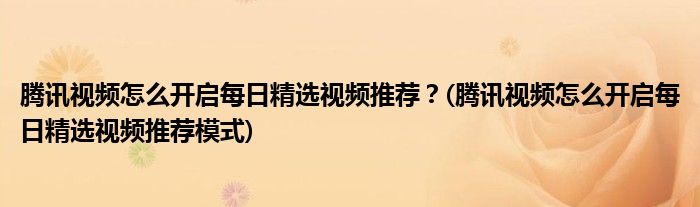 騰訊視頻怎么開啟每日精選視頻推薦?(騰訊視頻怎么開啟每日精選視頻推薦模式)