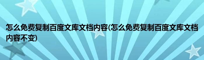 怎么免費(fèi)復(fù)制百度文庫文檔內(nèi)容(怎么免費(fèi)復(fù)制百度文庫文檔內(nèi)容不變)