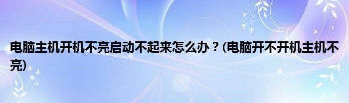 電腦主機(jī)開機(jī)不亮啟動不起來怎么辦？(電腦開不開機(jī)主機(jī)不亮)
