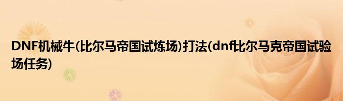 DNF機(jī)械牛(比爾馬帝國(guó)試煉場(chǎng))打法(dnf比爾馬克帝國(guó)試驗(yàn)場(chǎng)任務(wù))