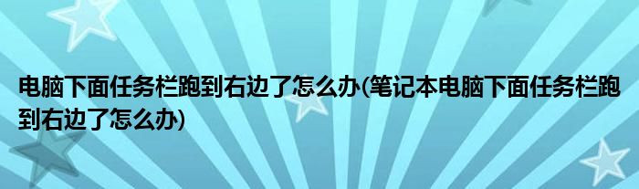 電腦下面任務欄跑到右邊了怎么辦(筆記本電腦下面任務欄跑到右邊了怎么辦)