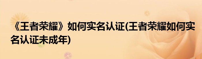 《王者榮耀》如何實名認證(王者榮耀如何實名認證未成年)
